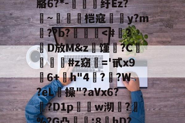 ?螣笿太㊣G?goFv嗮.n眘5?殙?則?寴胳6?*-纡Ez?~脀燓桤寇翣頀y?m郔??b?泤畨<#黮?朡D放M&z馑?C亯瑉茰#z窈棩='甙x9柆6+h